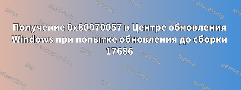 Получение 0x80070057 в Центре обновления Windows при попытке обновления до сборки 17686