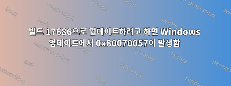 빌드 17686으로 업데이트하려고 하면 Windows 업데이트에서 0x80070057이 발생함