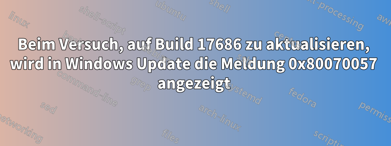Beim Versuch, auf Build 17686 zu aktualisieren, wird in Windows Update die Meldung 0x80070057 angezeigt
