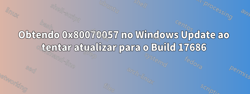 Obtendo 0x80070057 no Windows Update ao tentar atualizar para o Build 17686
