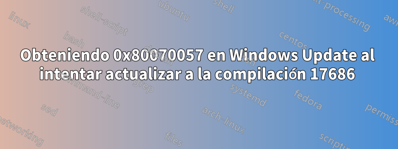 Obteniendo 0x80070057 en Windows Update al intentar actualizar a la compilación 17686