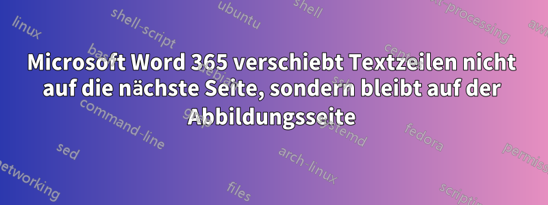 Microsoft Word 365 verschiebt Textzeilen nicht auf die nächste Seite, sondern bleibt auf der Abbildungsseite