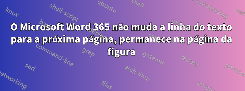 O Microsoft Word 365 não muda a linha do texto para a próxima página, permanece na página da figura