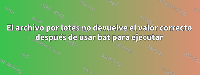 El archivo por lotes no devuelve el valor correcto después de usar bat para ejecutar