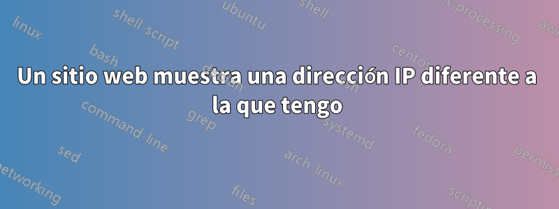 Un sitio web muestra una dirección IP diferente a la que tengo