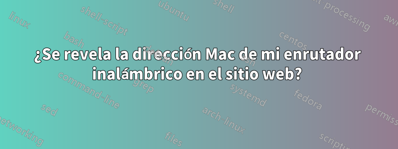 ¿Se revela la dirección Mac de mi enrutador inalámbrico en el sitio web?