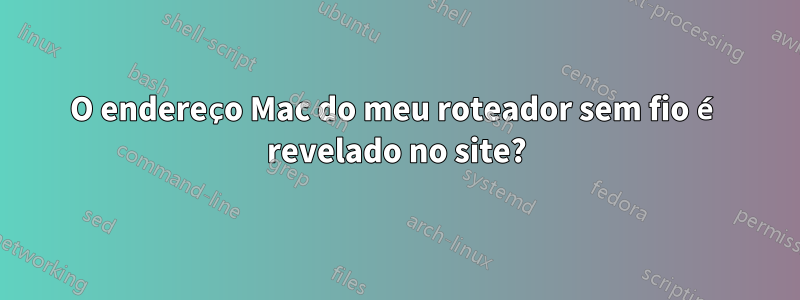O endereço Mac do meu roteador sem fio é revelado no site?