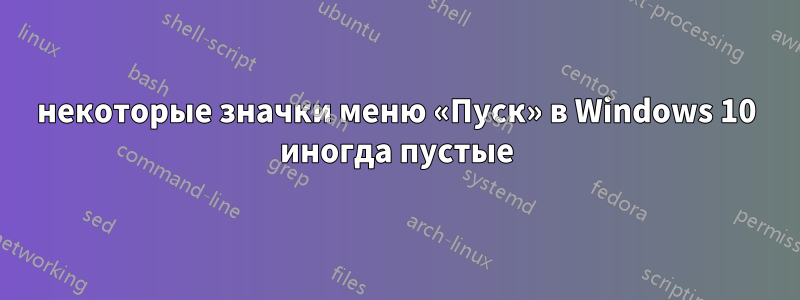 некоторые значки меню «Пуск» в Windows 10 иногда пустые