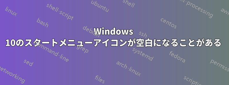 Windows 10のスタートメニューアイコンが空白になることがある