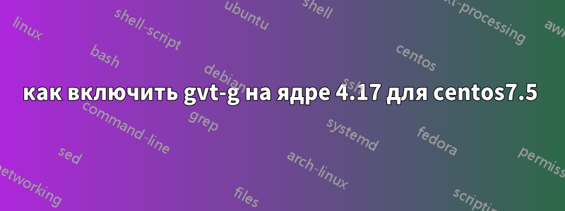 как включить gvt-g на ядре 4.17 для centos7.5