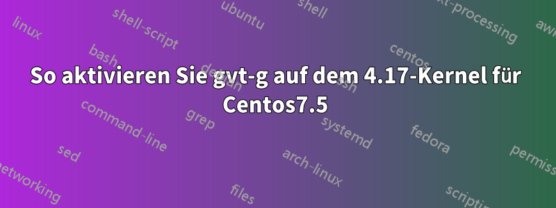 So aktivieren Sie gvt-g auf dem 4.17-Kernel für Centos7.5