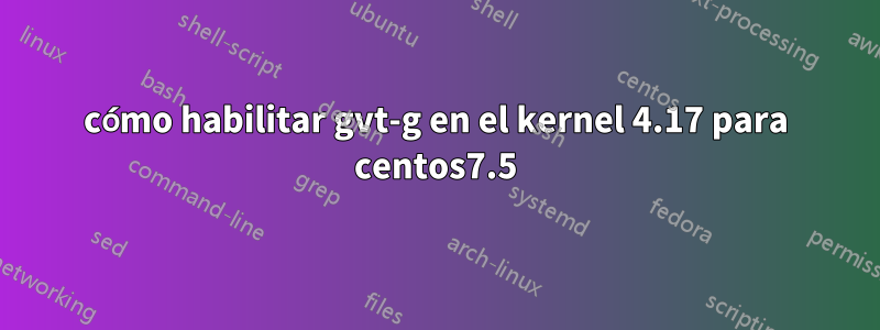 cómo habilitar gvt-g en el kernel 4.17 para centos7.5