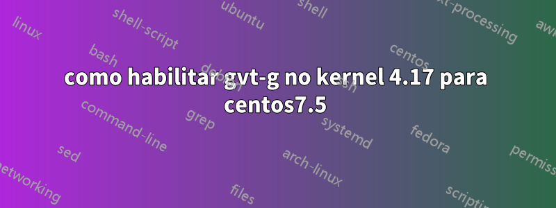 como habilitar gvt-g no kernel 4.17 para centos7.5