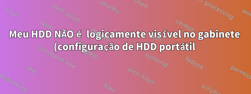 Meu HDD NÃO é logicamente visível no gabinete (configuração de HDD portátil), mas É visível por hardware