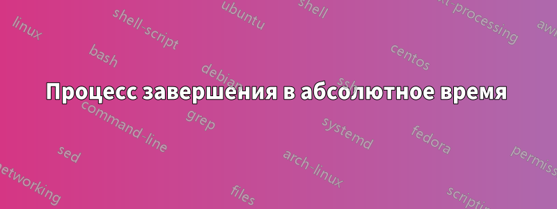 Процесс завершения в абсолютное время