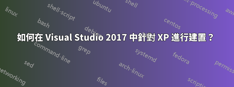 如何在 Visual Studio 2017 中針對 XP 進行建置？