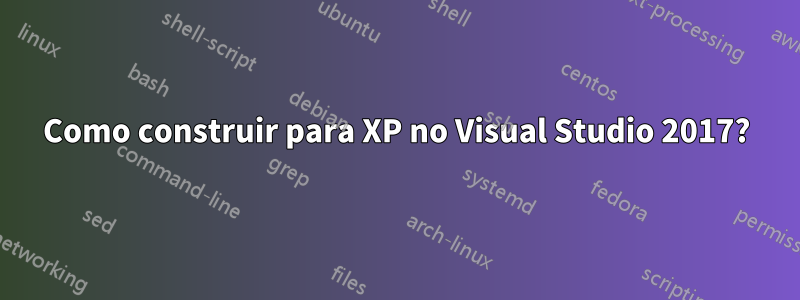 Como construir para XP no Visual Studio 2017?