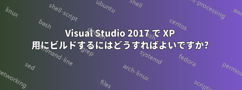 Visual Studio 2017 で XP 用にビルドするにはどうすればよいですか?