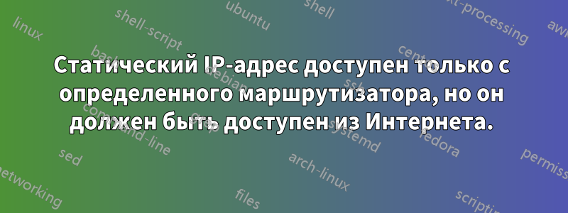 Статический IP-адрес доступен только с определенного маршрутизатора, но он должен быть доступен из Интернета.