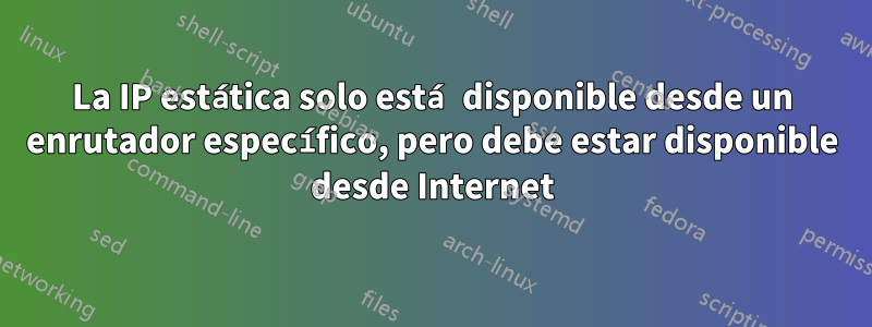 La IP estática solo está disponible desde un enrutador específico, pero debe estar disponible desde Internet