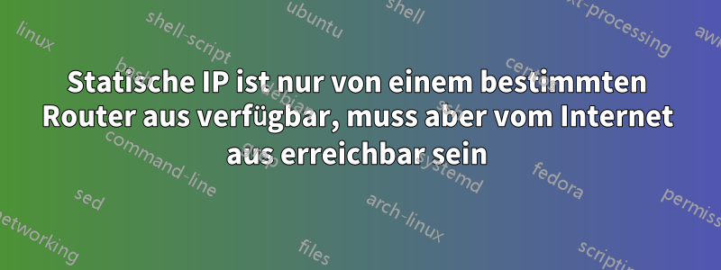 Statische IP ist nur von einem bestimmten Router aus verfügbar, muss aber vom Internet aus erreichbar sein