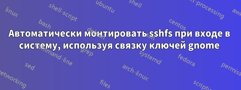 Автоматически монтировать sshfs при входе в систему, используя связку ключей gnome