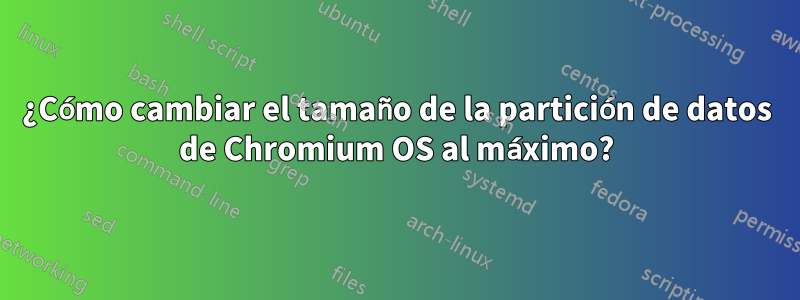 ¿Cómo cambiar el tamaño de la partición de datos de Chromium OS al máximo?