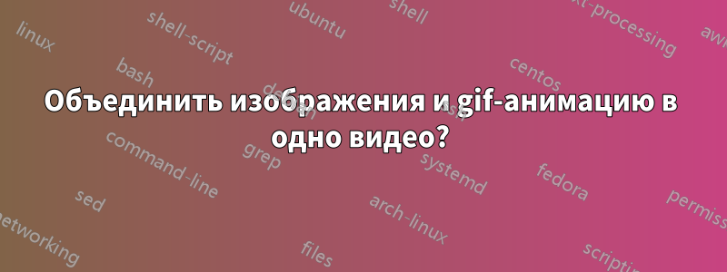 Объединить изображения и gif-анимацию в одно видео?