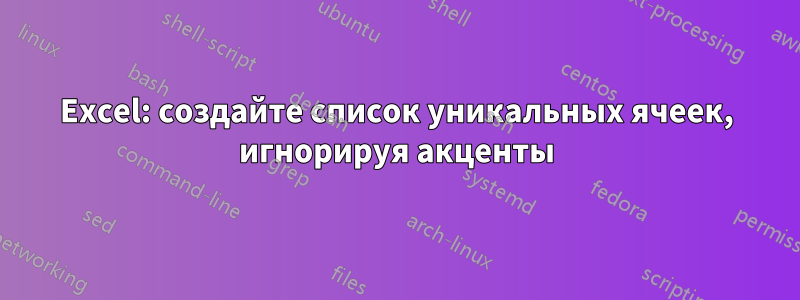 Excel: создайте список уникальных ячеек, игнорируя акценты
