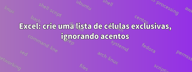 Excel: crie uma lista de células exclusivas, ignorando acentos