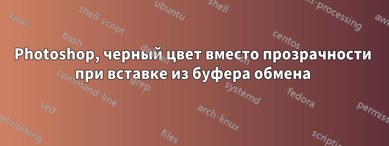 Photoshop, черный цвет вместо прозрачности при вставке из буфера обмена