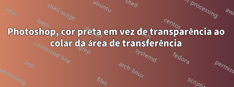 Photoshop, cor preta em vez de transparência ao colar da área de transferência