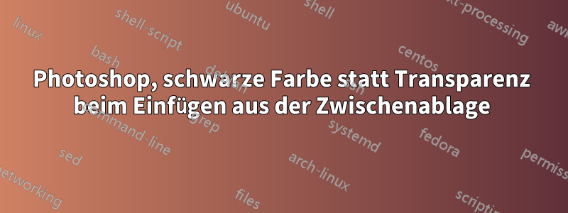 Photoshop, schwarze Farbe statt Transparenz beim Einfügen aus der Zwischenablage