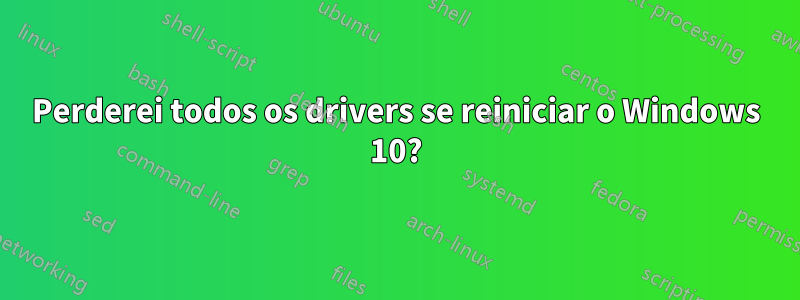 Perderei todos os drivers se reiniciar o Windows 10?