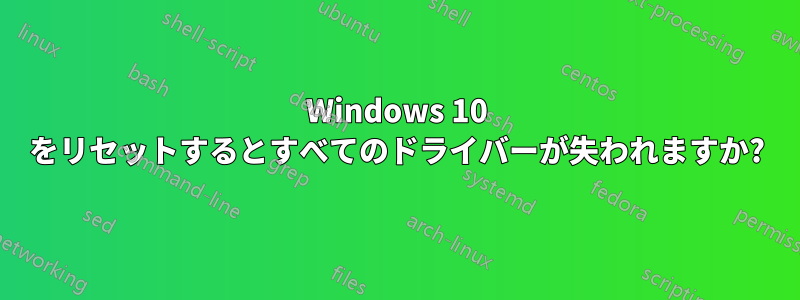 Windows 10 をリセットするとすべてのドライバーが失われますか?