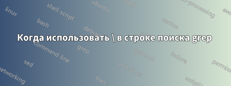 Когда использовать \ в строке поиска grep