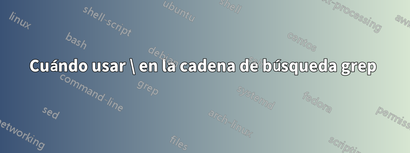 Cuándo usar \ en la cadena de búsqueda grep