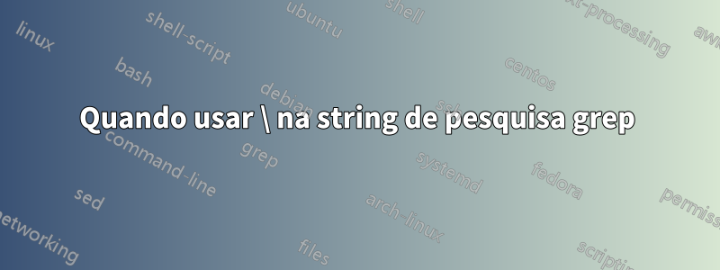 Quando usar \ na string de pesquisa grep