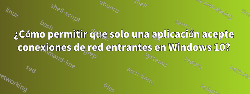 ¿Cómo permitir que solo una aplicación acepte conexiones de red entrantes en Windows 10?