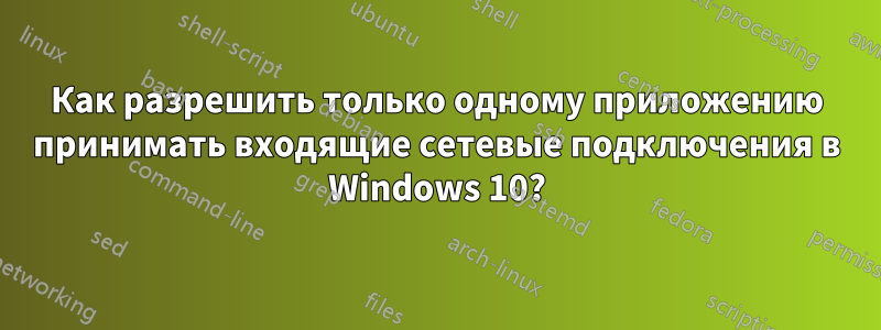 Как разрешить только одному приложению принимать входящие сетевые подключения в Windows 10?