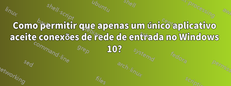 Como permitir que apenas um único aplicativo aceite conexões de rede de entrada no Windows 10?