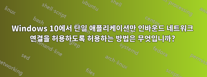 Windows 10에서 단일 애플리케이션만 인바운드 네트워크 연결을 허용하도록 허용하는 방법은 무엇입니까?