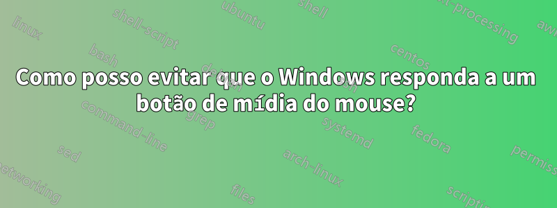 Como posso evitar que o Windows responda a um botão de mídia do mouse?