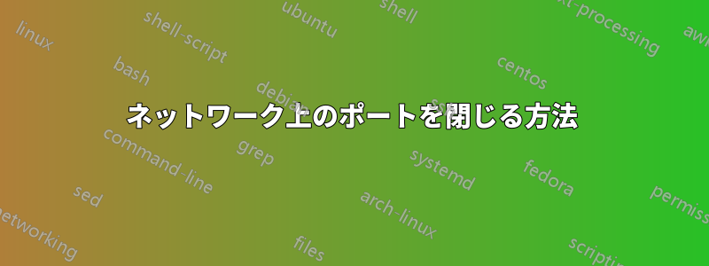 ネットワーク上のポートを閉じる方法