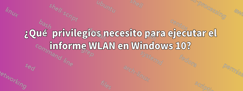 ¿Qué privilegios necesito para ejecutar el informe WLAN en Windows 10?