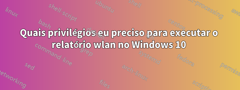 Quais privilégios eu preciso para executar o relatório wlan no Windows 10