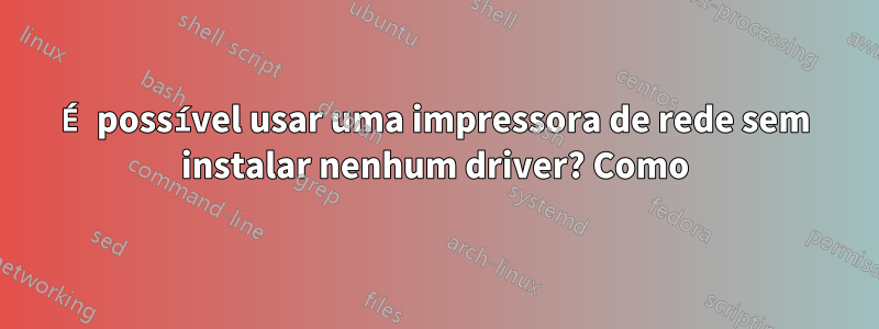 É possível usar uma impressora de rede sem instalar nenhum driver? Como