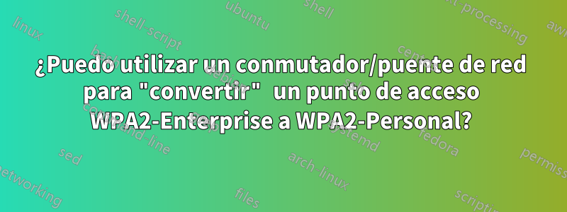¿Puedo utilizar un conmutador/puente de red para "convertir" un punto de acceso WPA2-Enterprise a WPA2-Personal?