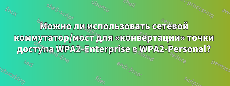 Можно ли использовать сетевой коммутатор/мост для «конвертации» точки доступа WPA2-Enterprise в WPA2-Personal?