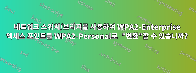 네트워크 스위치/브리지를 사용하여 WPA2-Enterprise 액세스 포인트를 WPA2-Personal로 "변환"할 수 있습니까?
